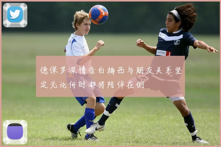 德保罗深情告白梅西与朋友关系坚定无论何时都将陪伴在侧