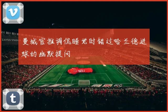 曼城官推调侃睡觉时错过哈兰德进球的幽默提问