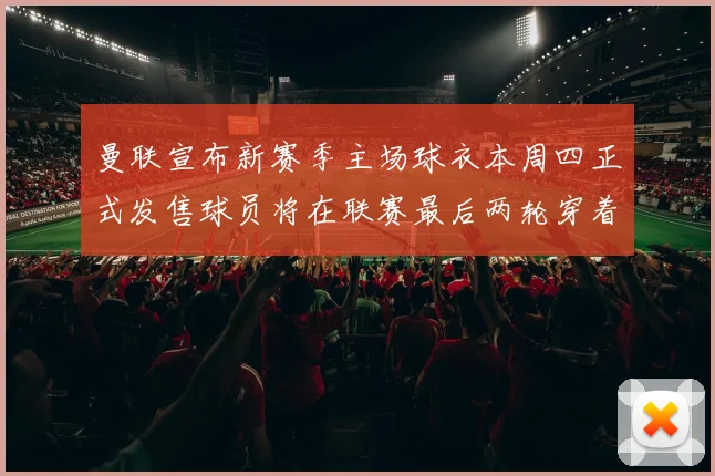 曼联宣布新赛季主场球衣本周四正式发售球员将在联赛最后两轮穿着上阵