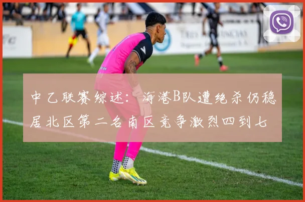 中乙联赛综述：海港B队遭绝杀仍稳居北区第二名南区竞争激烈四到七名仅差一分