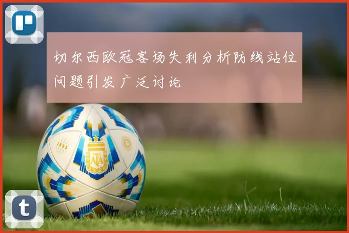 切尔西欧冠客场失利分析防线站位问题引发广泛讨论