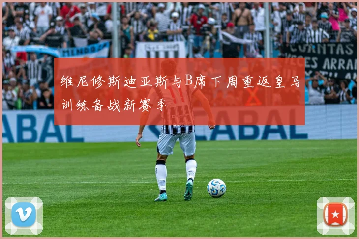 维尼修斯迪亚斯与B席下周重返皇马训练备战新赛季