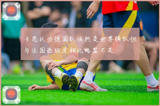卡恩认为德国队依然是世界强队但与法国西班牙相比略显不足