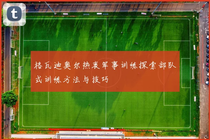 格瓦迪奥尔热衷军事训练探索部队式训练方法与技巧
