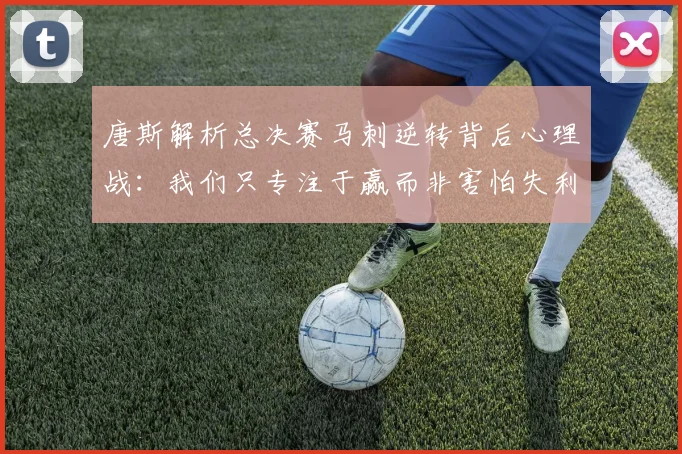 唐斯解析总决赛马刺逆转背后心理战：我们只专注于赢而非害怕失利