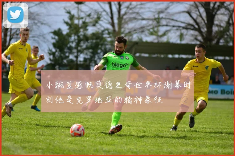 小豌豆感慨莫德里奇世界杯谢幕时刻他是克罗地亚的精神象征