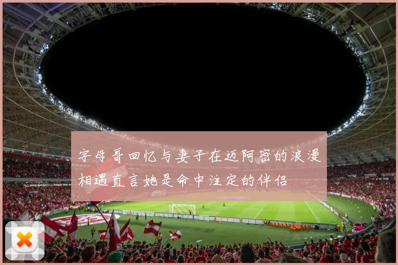 字母哥回忆与妻子在迈阿密的浪漫相遇直言她是命中注定的伴侣