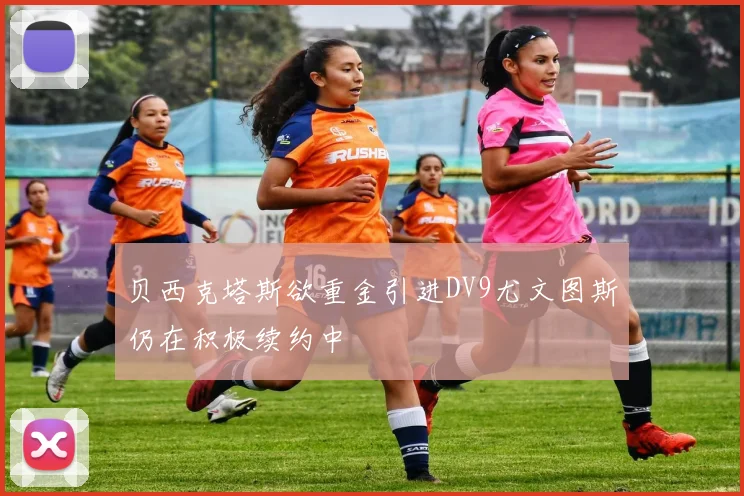 贝西克塔斯欲重金引进DV9尤文图斯仍在积极续约中