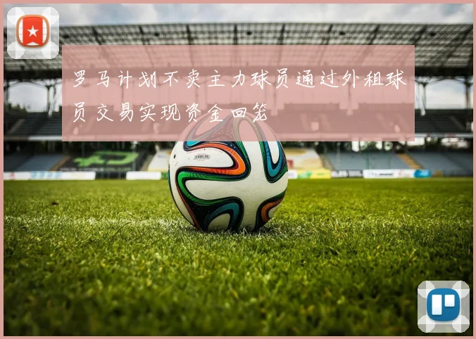 罗马计划不卖主力球员通过外租球员交易实现资金回笼