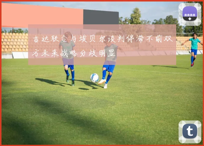 吉达联合与埃贝尔谈判停滞不前双方未来战略分歧明显
