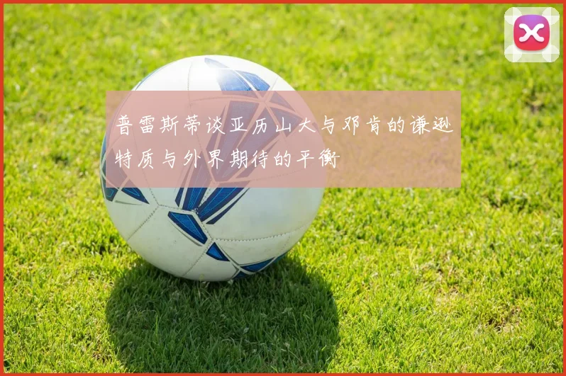 普雷斯蒂谈亚历山大与邓肯的谦逊特质与外界期待的平衡