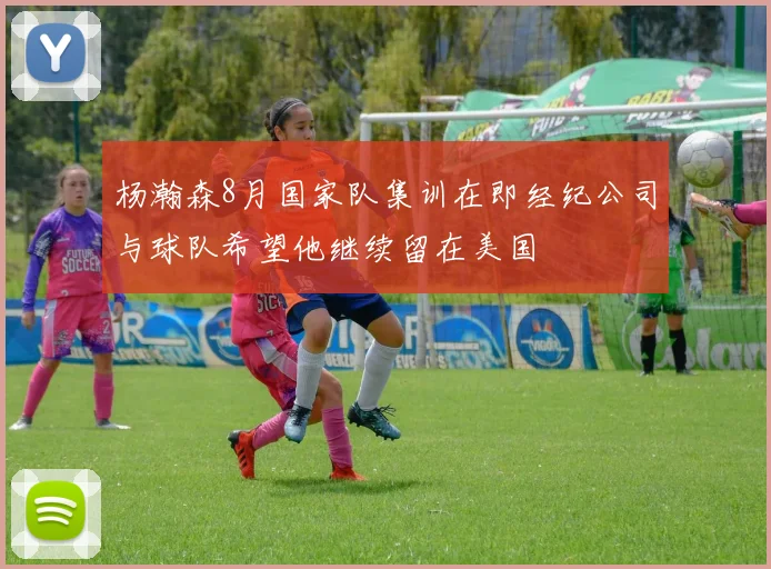 杨瀚森8月国家队集训在即经纪公司与球队希望他继续留在美国