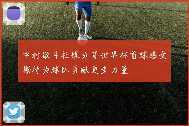 中村敬斗社媒分享世界杯首球感受期待为球队贡献更多力量