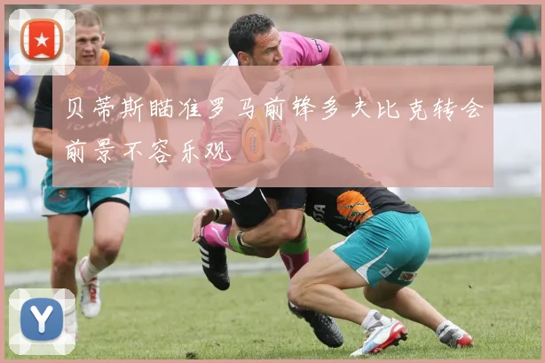 贝蒂斯瞄准罗马前锋多夫比克转会前景不容乐观