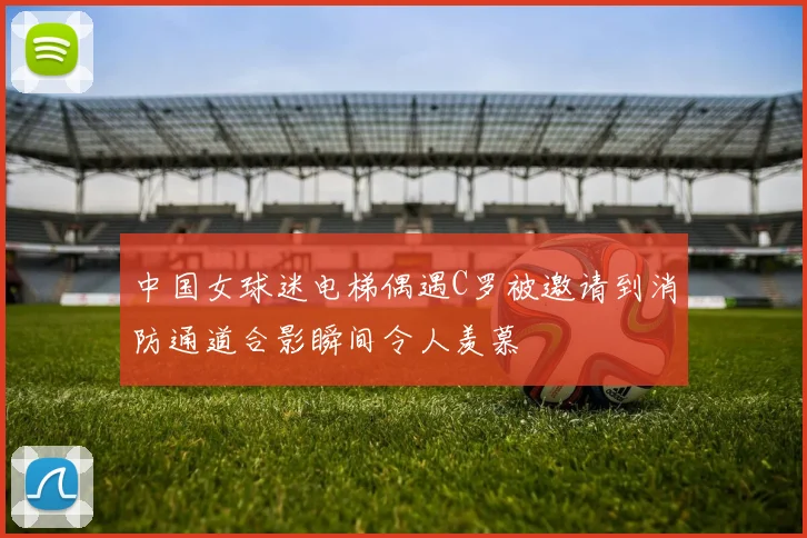 中国女球迷电梯偶遇C罗被邀请到消防通道合影瞬间令人羡慕