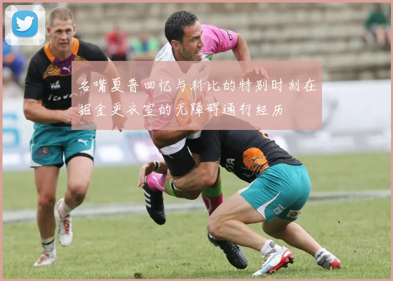 名嘴夏普回忆与科比的特别时刻在掘金更衣室的无障碍通行经历