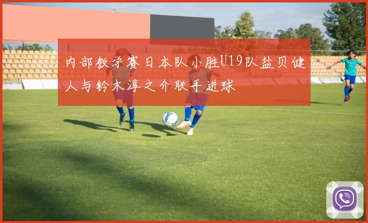 内部教学赛日本队小胜U19队盐贝健人与铃木淳之介联手进球