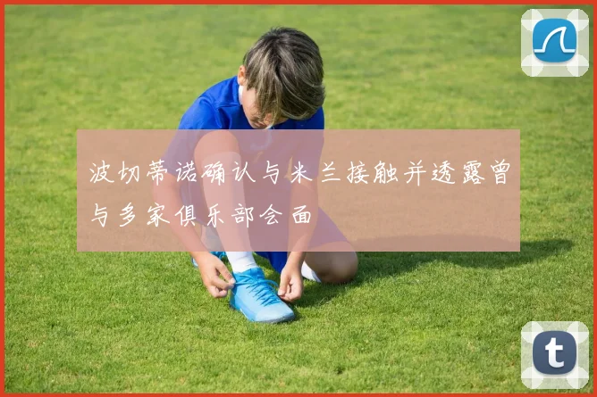 波切蒂诺确认与米兰接触并透露曾与多家俱乐部会面