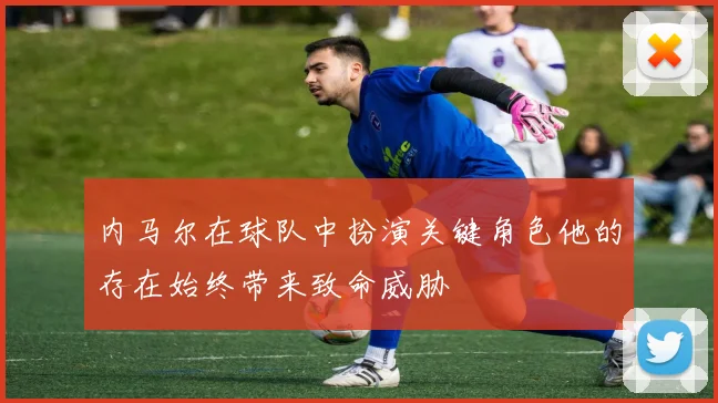 内马尔在球队中扮演关键角色他的存在始终带来致命威胁