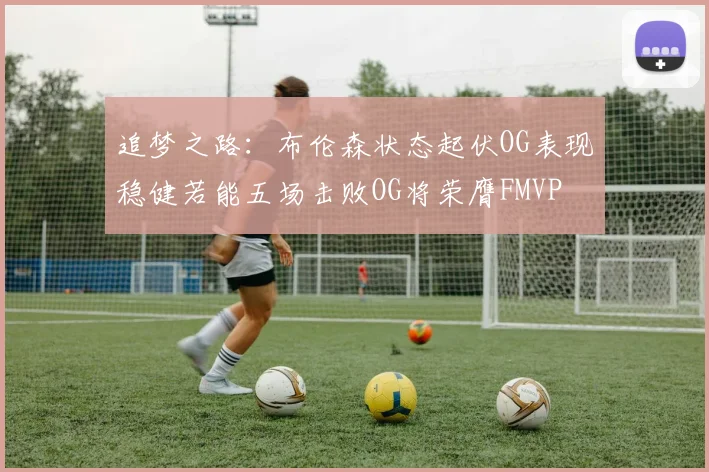 追梦之路：布伦森状态起伏OG表现稳健若能五场击败OG将荣膺FMVP